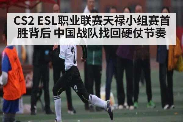 CS2 ESL职业联赛天禄小组赛首胜背后 中国战队找回硬仗节奏